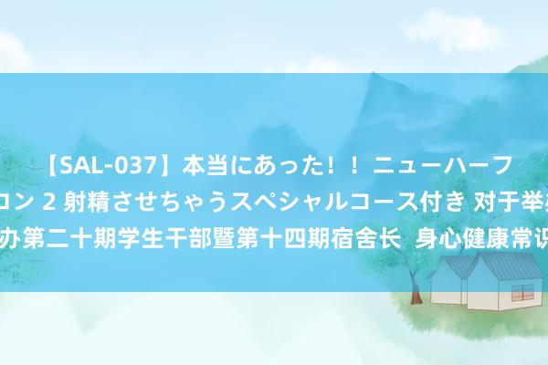 【SAL-037】本当にあった！！ニューハーフ御用達 性感エステサロン 2 射精させちゃうスペシャルコース付き 对于举办第二十期学生干部暨第十四期宿舍长  身心健康常识及阵势扶持手段培训的奉告
