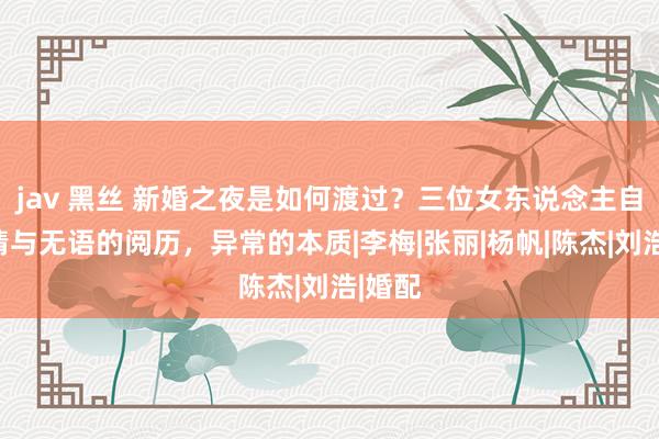 jav 黑丝 新婚之夜是如何渡过？三位女东说念主自述心情与无语的阅历，异常的本质|李梅|张丽|杨帆|陈杰|刘浩|婚配