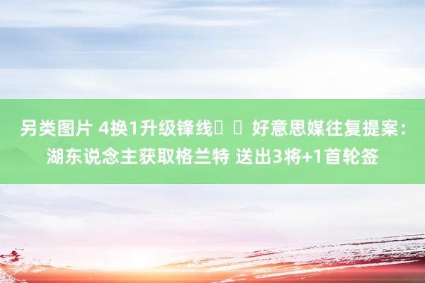 另类图片 4换1升级锋线⁉️好意思媒往复提案：湖东说念主获取格兰特 送出3将+1首轮签