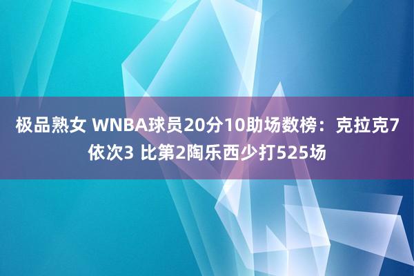 极品熟女 WNBA球员20分10助场数榜：克拉克7依次3 比第2陶乐西少打525场