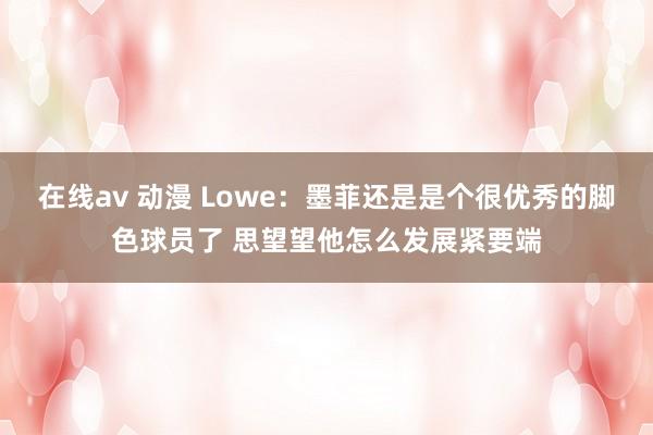 在线av 动漫 Lowe：墨菲还是是个很优秀的脚色球员了 思望望他怎么发展紧要端