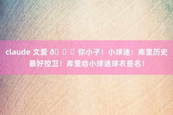 claude 文爱 😘你小子！小球迷：库里历史最好控卫！库里给小球迷球衣签名！