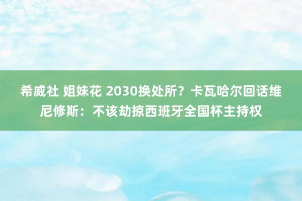 希威社 姐妹花 2030换处所？卡瓦哈尔回话维尼修斯：不该劫掠西班牙全国杯主持权