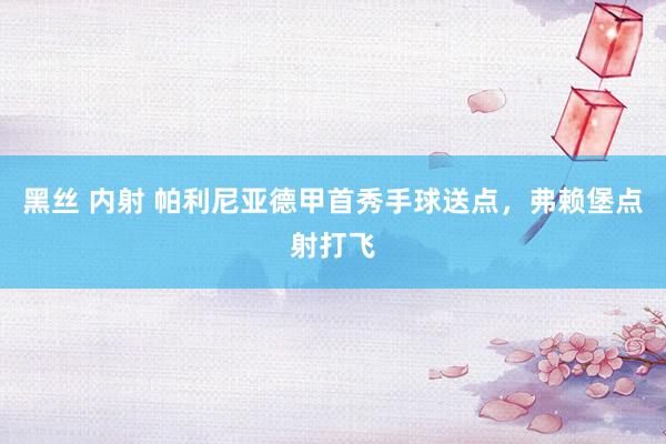 黑丝 内射 帕利尼亚德甲首秀手球送点，弗赖堡点射打飞