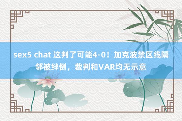 sex5 chat 这判了可能4-0！加克波禁区线隔邻被绊倒，裁判和VAR均无示意