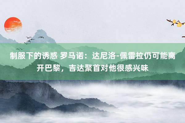 制服下的诱惑 罗马诺：达尼洛-佩雷拉仍可能离开巴黎，吉达聚首对他很感兴味