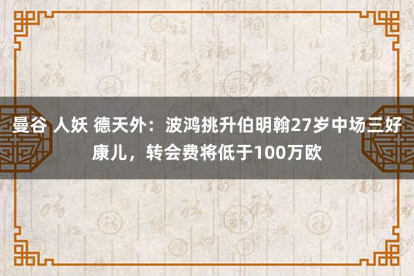 曼谷 人妖 德天外：波鸿挑升伯明翰27岁中场三好康儿，转会费将低于100万欧