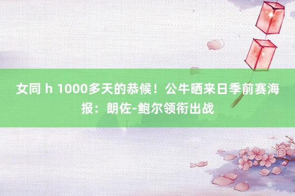 女同 h 1000多天的恭候！公牛晒来日季前赛海报：朗佐-鲍尔领衔出战
