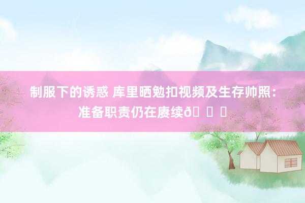 制服下的诱惑 库里晒勉扣视频及生存帅照：准备职责仍在赓续🏀