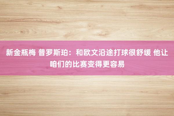 新金瓶梅 普罗斯珀：和欧文沿途打球很舒缓 他让咱们的比赛变得更容易
