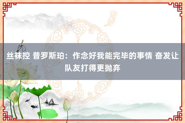 丝袜控 普罗斯珀：作念好我能完毕的事情 奋发让队友打得更抛弃