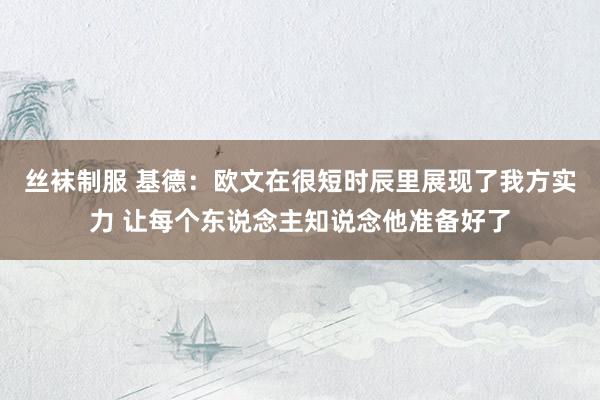 丝袜制服 基德：欧文在很短时辰里展现了我方实力 让每个东说念主知说念他准备好了