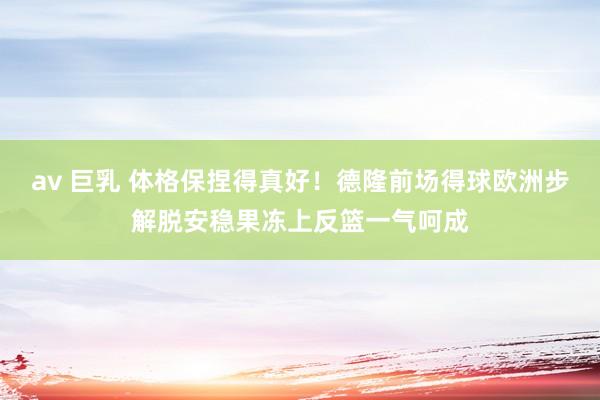 av 巨乳 体格保捏得真好！德隆前场得球欧洲步解脱安稳果冻上反篮一气呵成