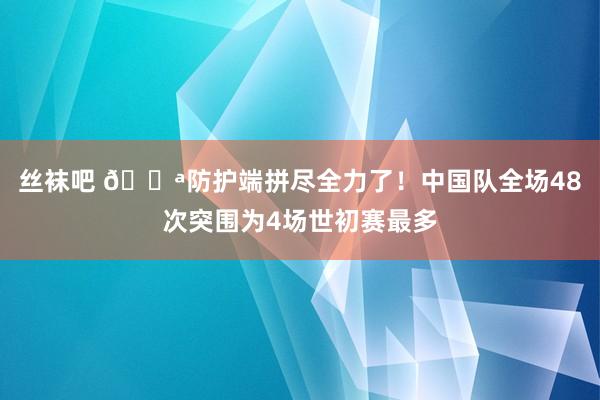 丝袜吧 💪防护端拼尽全力了！中国队全场48次突围为4场世初赛最多