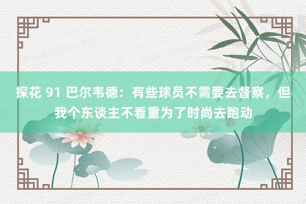 探花 91 巴尔韦德：有些球员不需要去督察，但我个东谈主不看重为了时尚去跑动