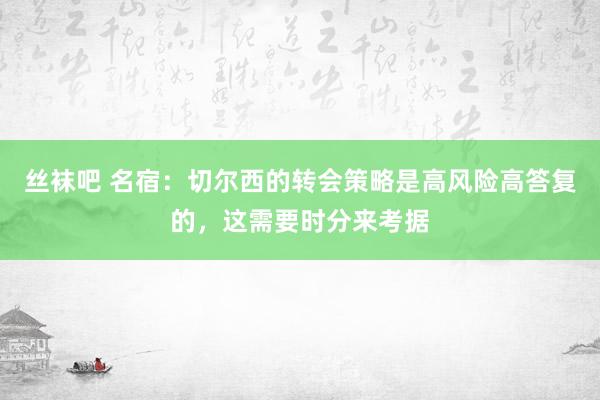 丝袜吧 名宿：切尔西的转会策略是高风险高答复的，这需要时分来考据