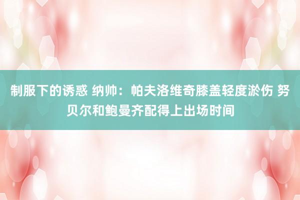 制服下的诱惑 纳帅：帕夫洛维奇膝盖轻度淤伤 努贝尔和鲍曼齐配得上出场时间