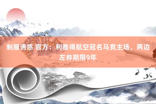 制服诱惑 官方：利雅得航空冠名马竞主场，两边左券期限9年