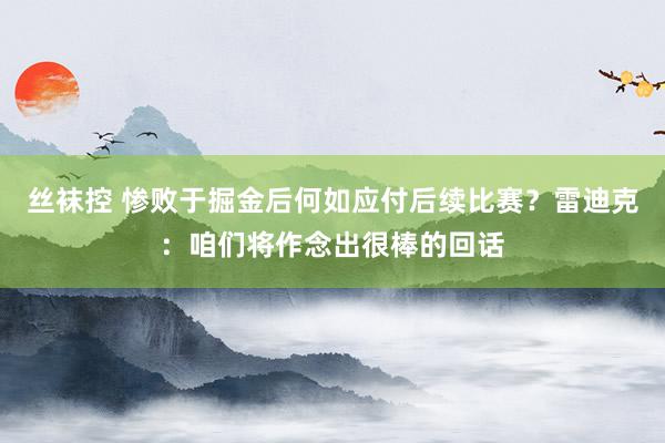丝袜控 惨败于掘金后何如应付后续比赛？雷迪克：咱们将作念出很棒的回话
