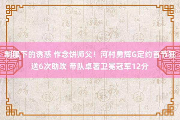 制服下的诱惑 作念饼师父！河村勇辉G定约首节狂送6次助攻 带队卓著卫冕冠军12分