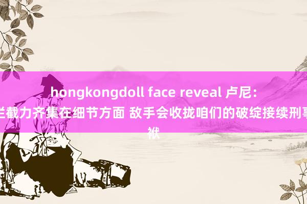 hongkongdoll face reveal 卢尼：要把拦截力齐集在细节方面 敌手会收拢咱们的破绽接续刑事包袱