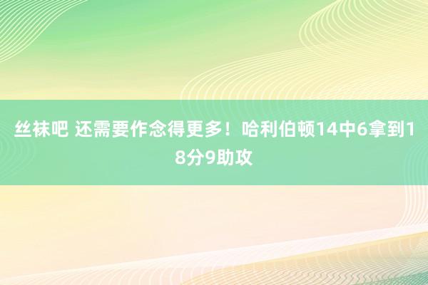 丝袜吧 还需要作念得更多！哈利伯顿14中6拿到18分9助攻