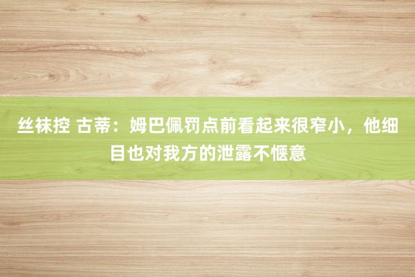 丝袜控 古蒂：姆巴佩罚点前看起来很窄小，他细目也对我方的泄露不惬意