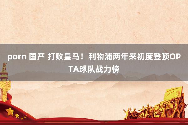 porn 国产 打败皇马！利物浦两年来初度登顶OPTA球队战力榜