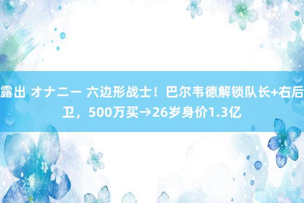 露出 オナニー 六边形战士！巴尔韦德解锁队长+右后卫，500万买→26岁身价1.3亿