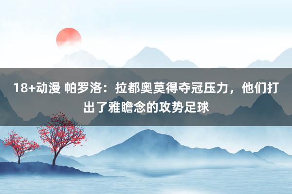 18+动漫 帕罗洛：拉都奥莫得夺冠压力，他们打出了雅瞻念的攻势足球
