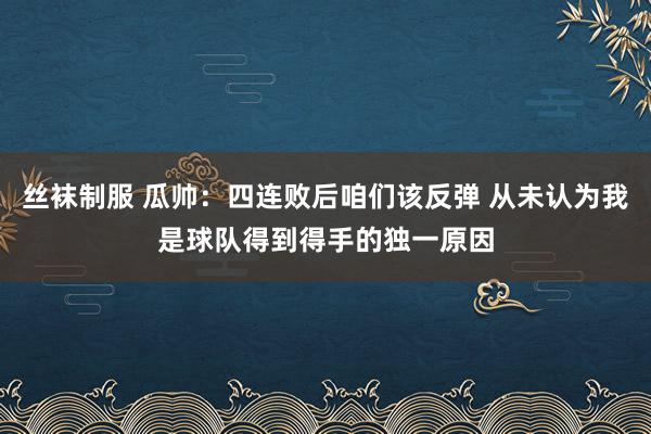 丝袜制服 瓜帅：四连败后咱们该反弹 从未认为我是球队得到得手的独一原因