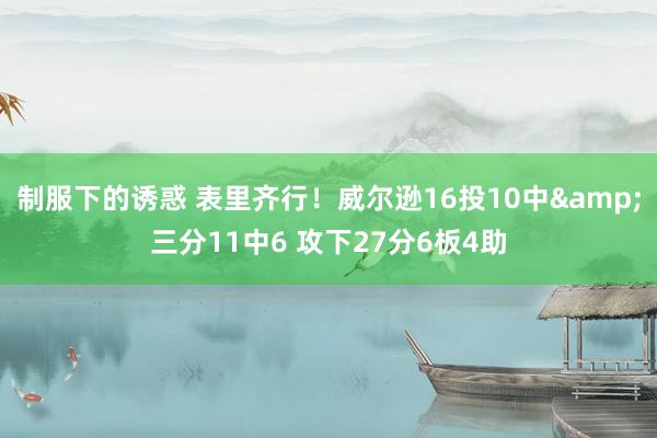 制服下的诱惑 表里齐行！威尔逊16投10中&三分11中6 攻下27分6板4助