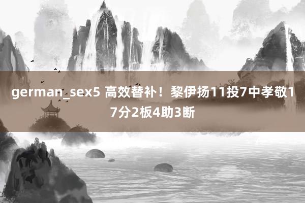 german_sex5 高效替补！黎伊扬11投7中孝敬17分2板4助3断