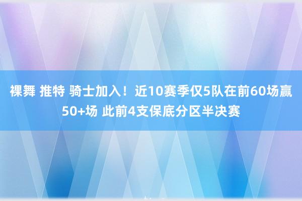 裸舞 推特 骑士加入！近10赛季仅5队在前60场赢50+场 此前4支保底分区半决赛