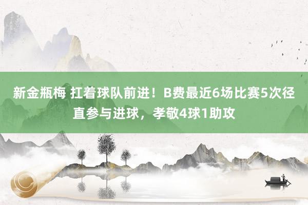 新金瓶梅 扛着球队前进！B费最近6场比赛5次径直参与进球，孝敬4球1助攻