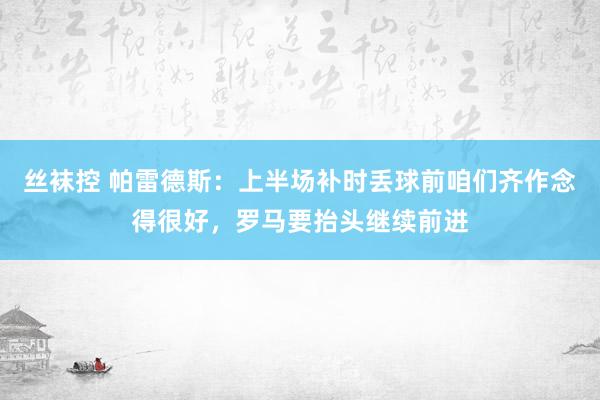 丝袜控 帕雷德斯：上半场补时丢球前咱们齐作念得很好，罗马要抬头继续前进