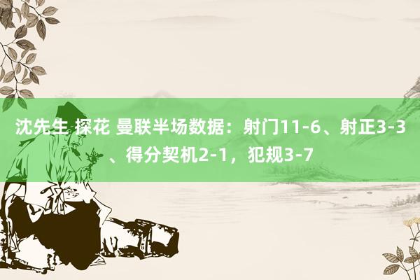 沈先生 探花 曼联半场数据：射门11-6、射正3-3、得分契机2-1，犯规3-7