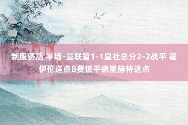 制服诱惑 半场-曼联暂1-1皇社总分2-2战平 霍伊伦造点B费扳平德里赫特送点