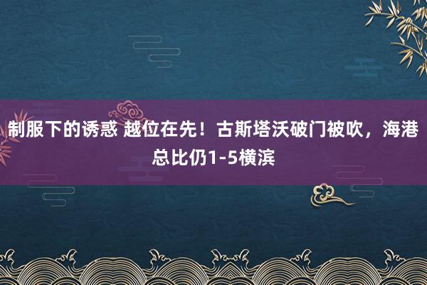 制服下的诱惑 越位在先！古斯塔沃破门被吹，海港总比仍1-5横滨