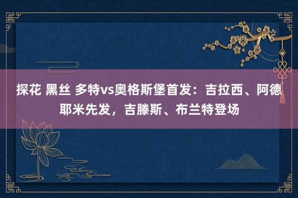 探花 黑丝 多特vs奥格斯堡首发：吉拉西、阿德耶米先发，吉滕斯、布兰特登场