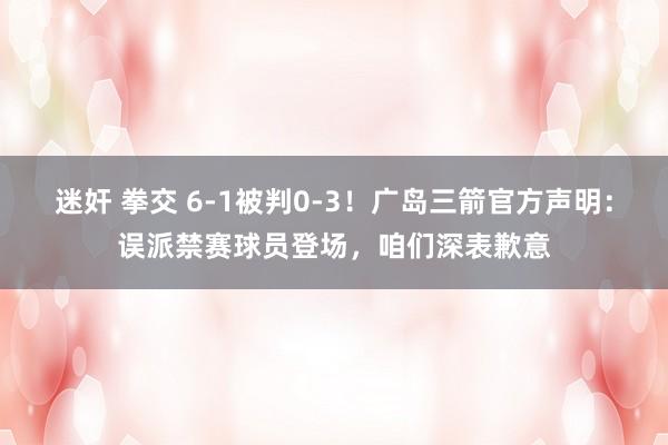 迷奸 拳交 6-1被判0-3！广岛三箭官方声明：误派禁赛球员登场，咱们深表歉意