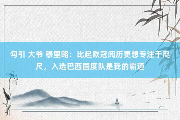 勾引 大爷 穆里略：比起欧冠阅历更想专注于咫尺，入选巴西国度队是我的霸道