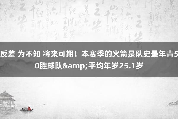 反差 为不知 将来可期！本赛季的火箭是队史最年青50胜球队&平均年岁25.1岁