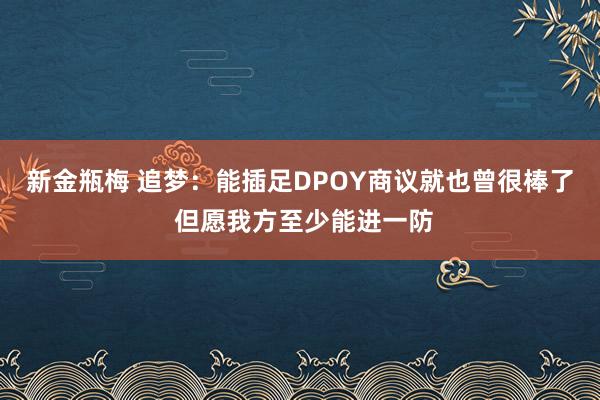 新金瓶梅 追梦：能插足DPOY商议就也曾很棒了 但愿我方至少能进一防