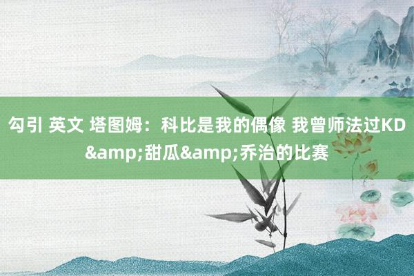 勾引 英文 塔图姆：科比是我的偶像 我曾师法过KD&甜瓜&乔治的比赛
