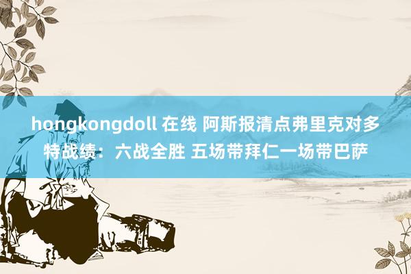 hongkongdoll 在线 阿斯报清点弗里克对多特战绩：六战全胜 五场带拜仁一场带巴萨