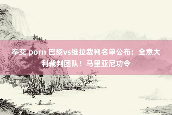 拳交 porn 巴黎vs维拉裁判名单公布：全意大利裁判团队！马里亚尼功令
