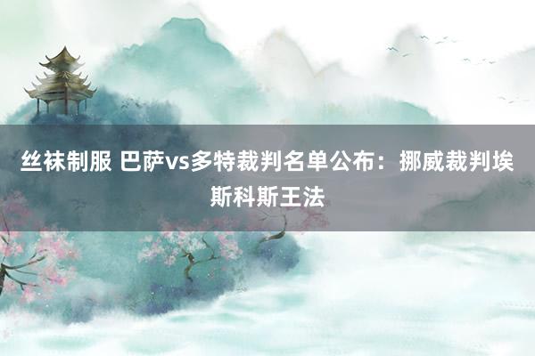 丝袜制服 巴萨vs多特裁判名单公布：挪威裁判埃斯科斯王法