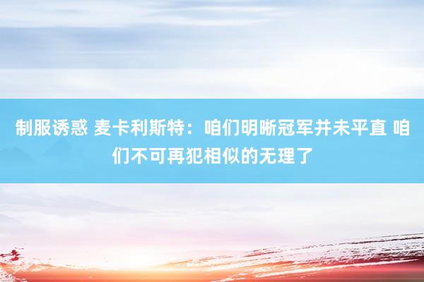 制服诱惑 麦卡利斯特：咱们明晰冠军并未平直 咱们不可再犯相似的无理了