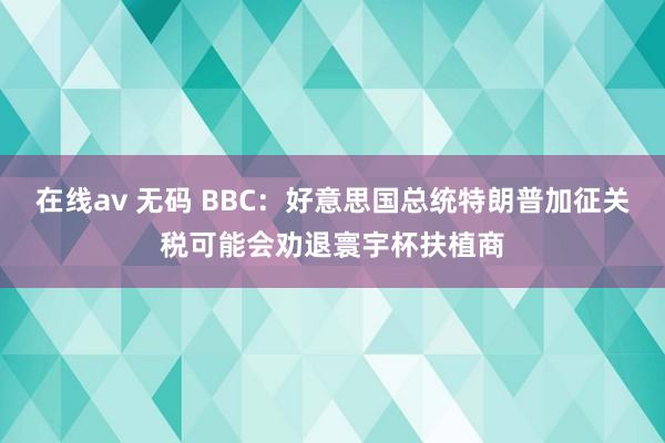 在线av 无码 BBC：好意思国总统特朗普加征关税可能会劝退寰宇杯扶植商